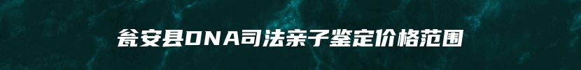 瓮安县DNA司法亲子鉴定价格范围