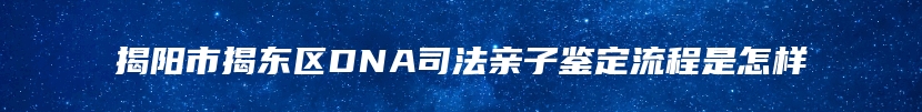 揭阳市揭东区DNA司法亲子鉴定流程是怎样