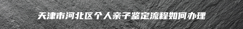 天津市河北区个人亲子鉴定流程如何办理