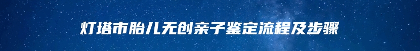 灯塔市胎儿无创亲子鉴定流程及步骤