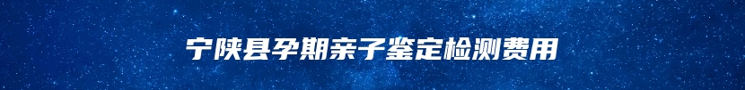 宁陕县孕期亲子鉴定检测费用