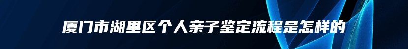 厦门市湖里区个人亲子鉴定流程是怎样的
