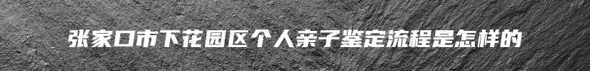 张家口市下花园区个人亲子鉴定流程是怎样的