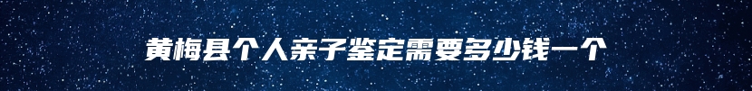 黄梅县个人亲子鉴定需要多少钱一个