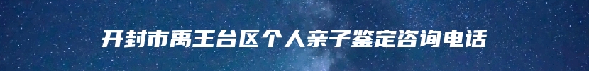 开封市禹王台区个人亲子鉴定咨询电话