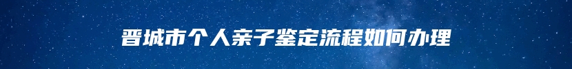 晋城市个人亲子鉴定流程如何办理