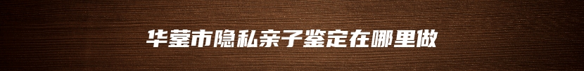 华蓥市隐私亲子鉴定在哪里做