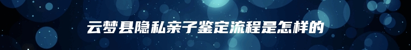 云梦县隐私亲子鉴定流程是怎样的