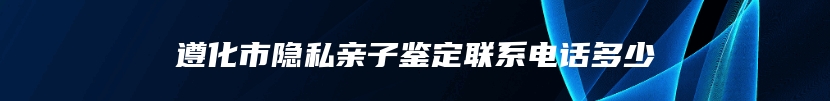 遵化市隐私亲子鉴定联系电话多少