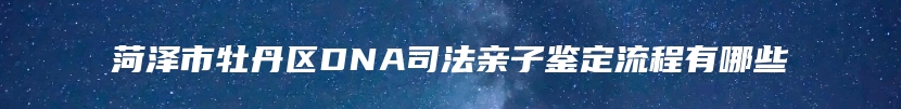 菏泽市牡丹区DNA司法亲子鉴定流程有哪些