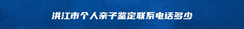 洪江市个人亲子鉴定联系电话多少