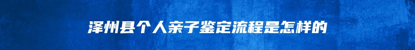 泽州县个人亲子鉴定流程是怎样的