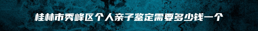 桂林市秀峰区个人亲子鉴定需要多少钱一个