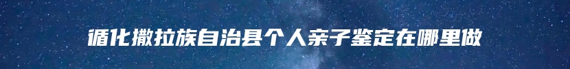 循化撒拉族自治县个人亲子鉴定在哪里做