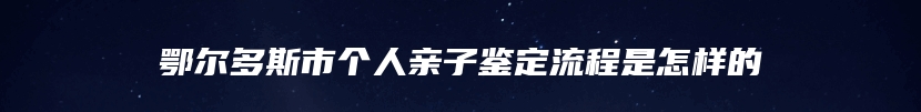 鄂尔多斯市个人亲子鉴定流程是怎样的