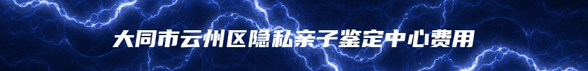大同市云州区隐私亲子鉴定中心费用