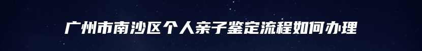 广州市南沙区个人亲子鉴定流程如何办理