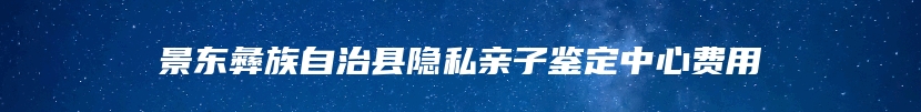 景东彝族自治县隐私亲子鉴定中心费用