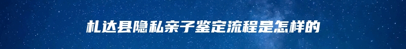 札达县隐私亲子鉴定流程是怎样的
