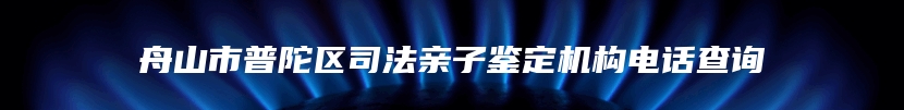 舟山市普陀区司法亲子鉴定机构电话查询