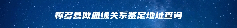 称多县做血缘关系鉴定地址查询