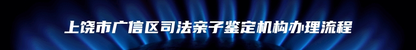 上饶市广信区司法亲子鉴定机构办理流程