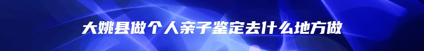 大姚县做个人亲子鉴定去什么地方做