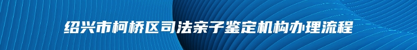 绍兴市柯桥区司法亲子鉴定机构办理流程