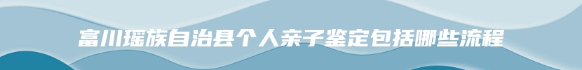 富川瑶族自治县个人亲子鉴定包括哪些流程