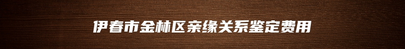 伊春市金林区亲缘关系鉴定费用