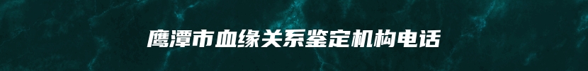 鹰潭市血缘关系鉴定机构电话