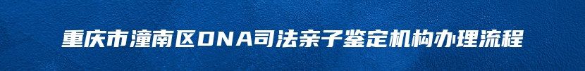 重庆市潼南区DNA司法亲子鉴定机构办理流程