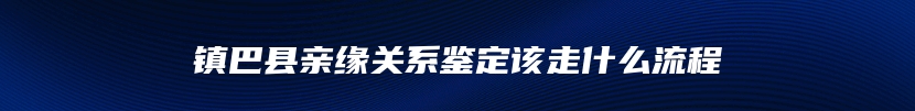 镇巴县亲缘关系鉴定该走什么流程