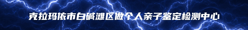 克拉玛依市白碱滩区做个人亲子鉴定检测中心