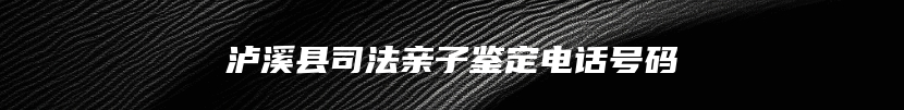 泸溪县司法亲子鉴定电话号码