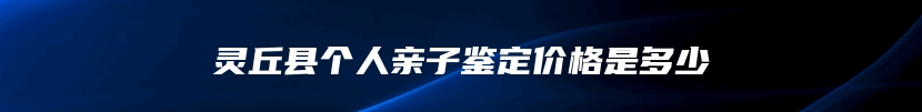 灵丘县个人亲子鉴定价格是多少