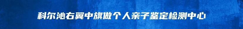 科尔沁右翼中旗做个人亲子鉴定检测中心