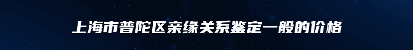 上海市普陀区亲缘关系鉴定一般的价格