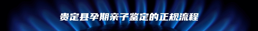 贵定县孕期亲子鉴定的正规流程