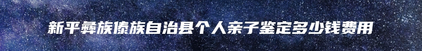 新平彝族傣族自治县个人亲子鉴定多少钱费用