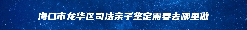 海口市龙华区司法亲子鉴定需要去哪里做