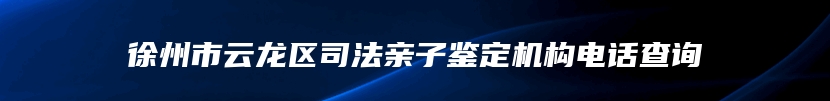 徐州市云龙区司法亲子鉴定机构电话查询