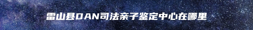 雷山县DAN司法亲子鉴定中心在哪里