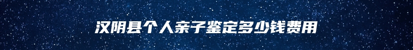 汉阴县个人亲子鉴定多少钱费用