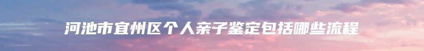 河池市宜州区个人亲子鉴定包括哪些流程