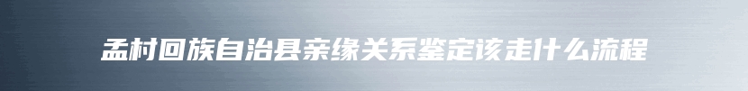 孟村回族自治县亲缘关系鉴定该走什么流程