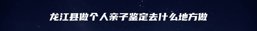 龙江县做个人亲子鉴定去什么地方做