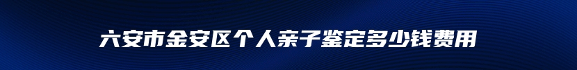 六安市金安区个人亲子鉴定多少钱费用