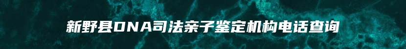 新野县DNA司法亲子鉴定机构电话查询