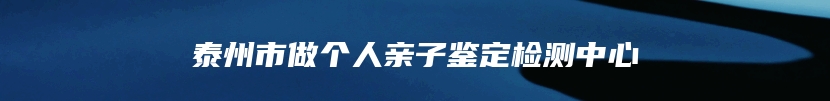 泰州市做个人亲子鉴定检测中心